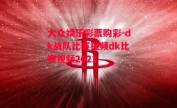 大众娱乐彩票购彩-dk战队比赛视频dk比赛视频2021