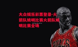 大众娱乐彩票登录-火箭队姚明比赛火箭队姚明比赛全场