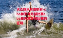 大众娱乐彩票购彩-cba和天津足球比赛cba和天津足球比赛的区别