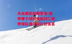 大众娱乐彩票登录-德甲哪个球队克制拜仁德甲球队谁与拜仁好关系